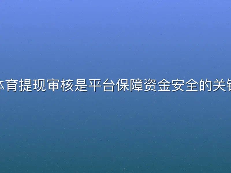 TVT体育提现审核是平台保障资金安全的关键环节